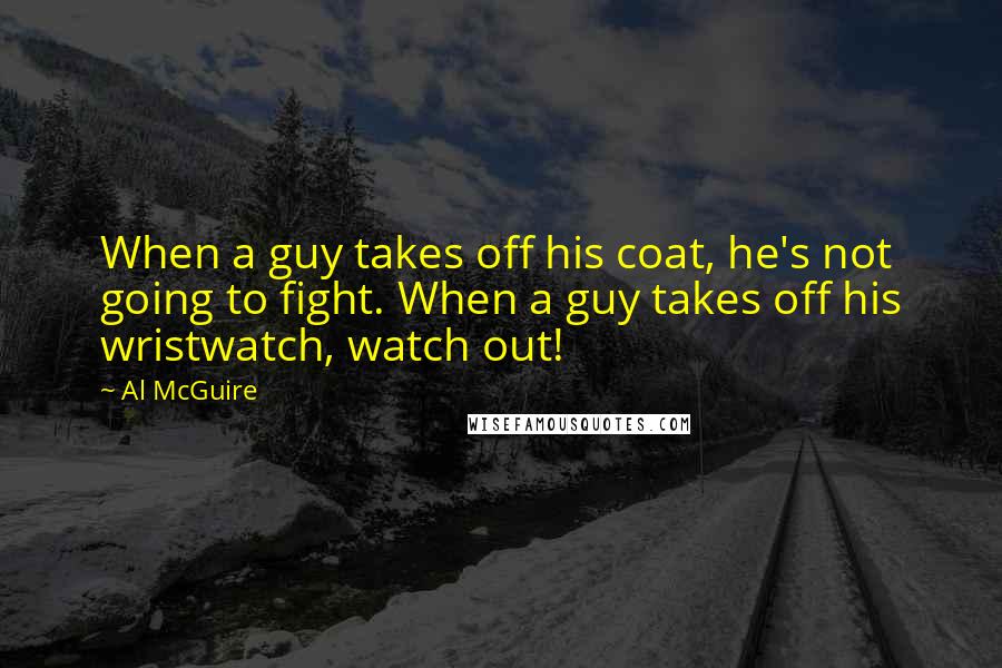Al McGuire Quotes: When a guy takes off his coat, he's not going to fight. When a guy takes off his wristwatch, watch out!