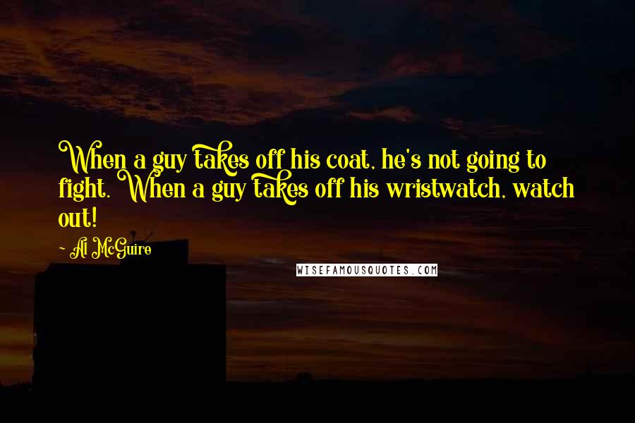 Al McGuire Quotes: When a guy takes off his coat, he's not going to fight. When a guy takes off his wristwatch, watch out!