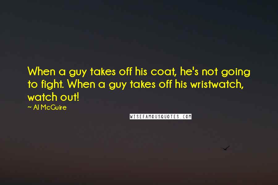 Al McGuire Quotes: When a guy takes off his coat, he's not going to fight. When a guy takes off his wristwatch, watch out!