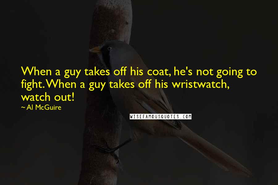 Al McGuire Quotes: When a guy takes off his coat, he's not going to fight. When a guy takes off his wristwatch, watch out!