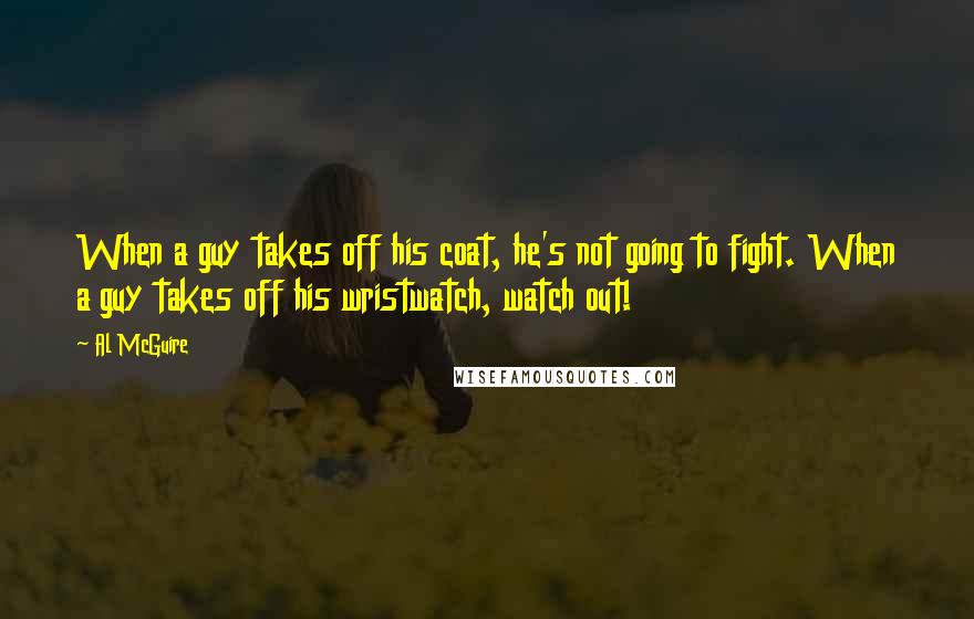 Al McGuire Quotes: When a guy takes off his coat, he's not going to fight. When a guy takes off his wristwatch, watch out!