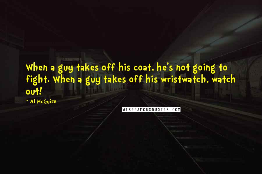 Al McGuire Quotes: When a guy takes off his coat, he's not going to fight. When a guy takes off his wristwatch, watch out!