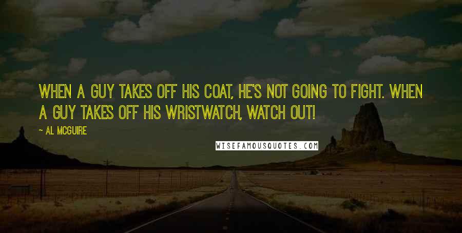 Al McGuire Quotes: When a guy takes off his coat, he's not going to fight. When a guy takes off his wristwatch, watch out!