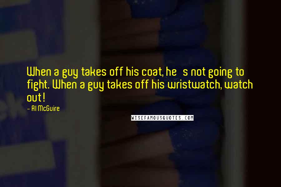 Al McGuire Quotes: When a guy takes off his coat, he's not going to fight. When a guy takes off his wristwatch, watch out!