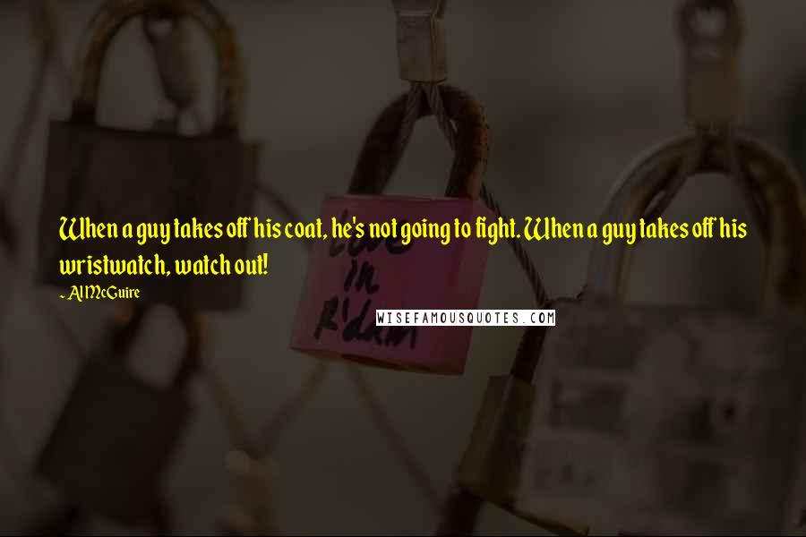 Al McGuire Quotes: When a guy takes off his coat, he's not going to fight. When a guy takes off his wristwatch, watch out!