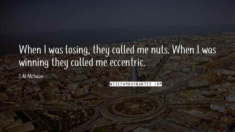 Al McGuire Quotes: When I was losing, they called me nuts. When I was winning they called me eccentric.