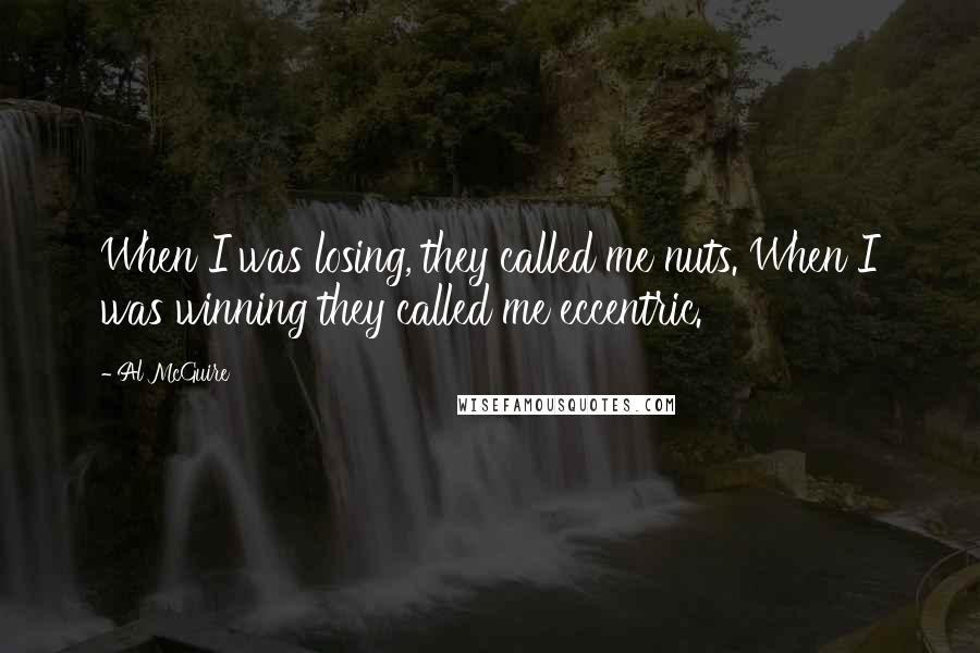 Al McGuire Quotes: When I was losing, they called me nuts. When I was winning they called me eccentric.