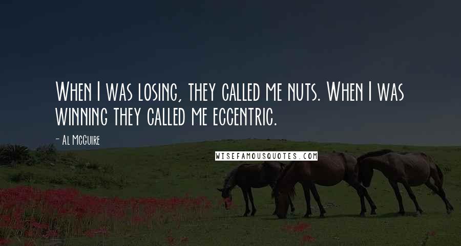 Al McGuire Quotes: When I was losing, they called me nuts. When I was winning they called me eccentric.