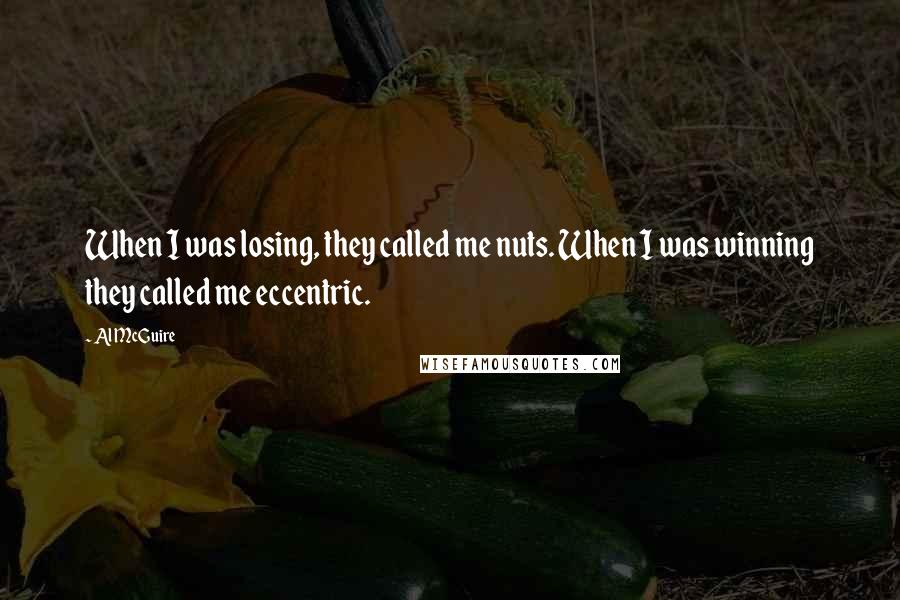 Al McGuire Quotes: When I was losing, they called me nuts. When I was winning they called me eccentric.