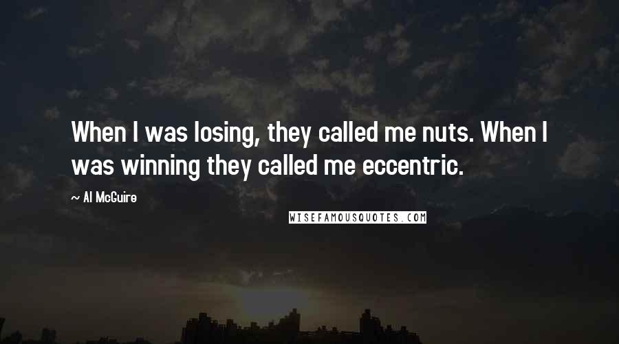 Al McGuire Quotes: When I was losing, they called me nuts. When I was winning they called me eccentric.