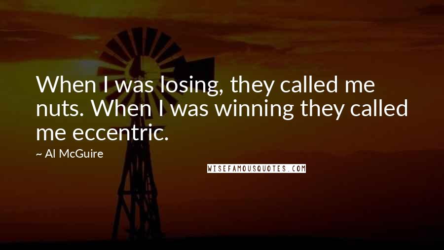 Al McGuire Quotes: When I was losing, they called me nuts. When I was winning they called me eccentric.