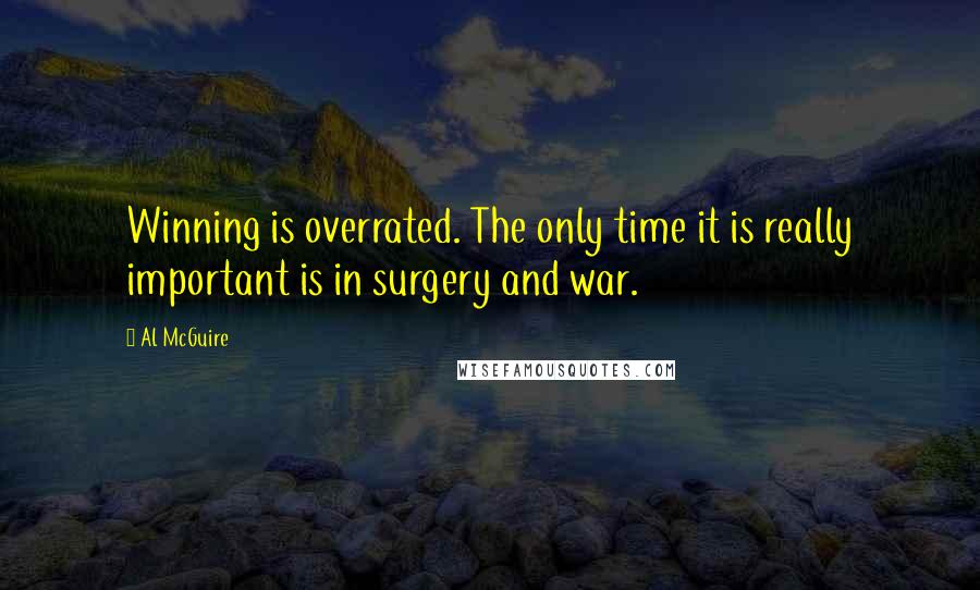 Al McGuire Quotes: Winning is overrated. The only time it is really important is in surgery and war.