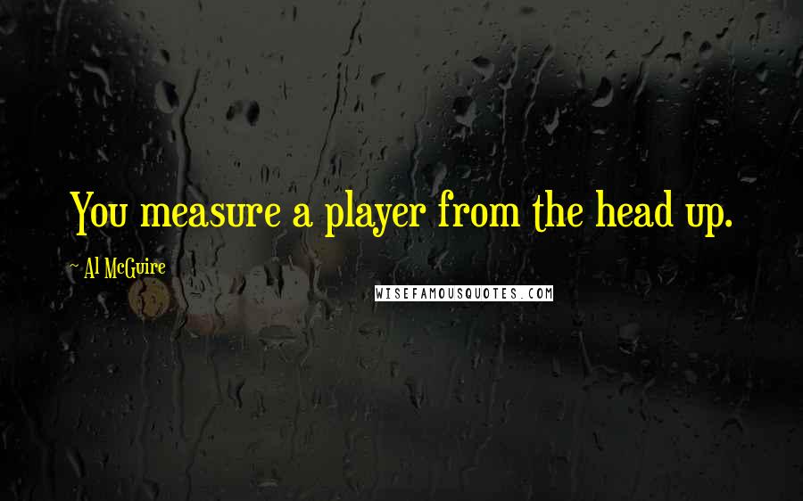 Al McGuire Quotes: You measure a player from the head up.