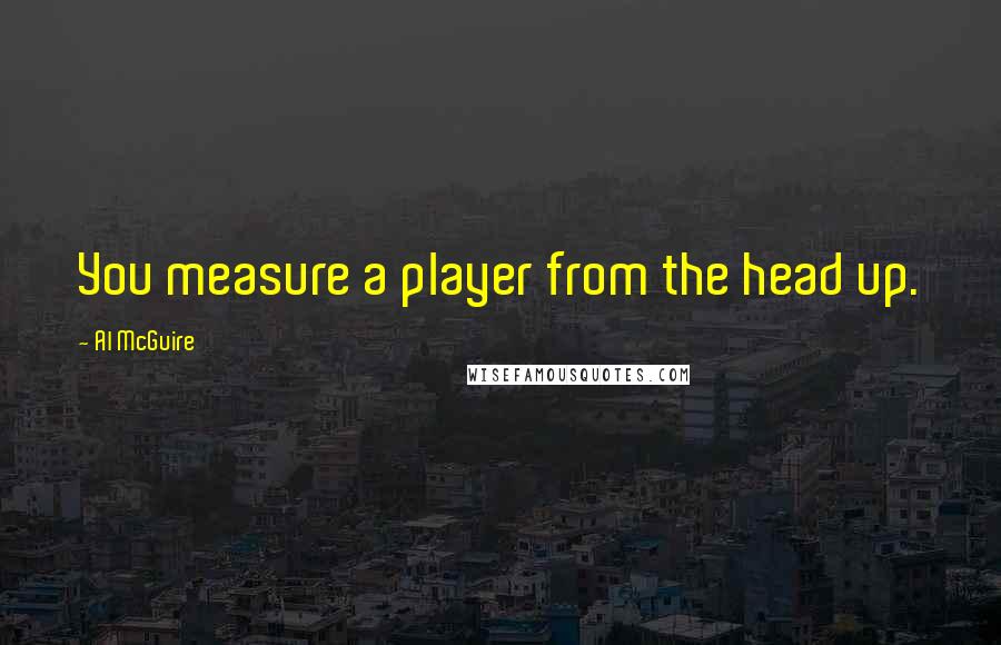 Al McGuire Quotes: You measure a player from the head up.