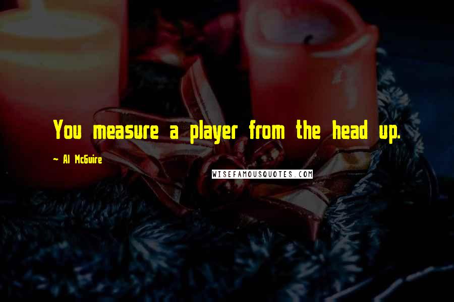 Al McGuire Quotes: You measure a player from the head up.