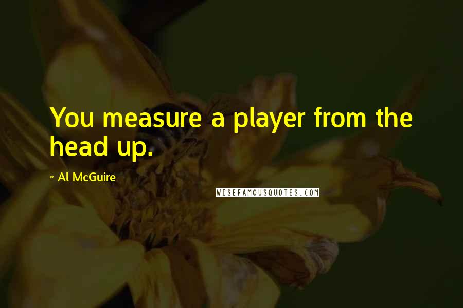 Al McGuire Quotes: You measure a player from the head up.