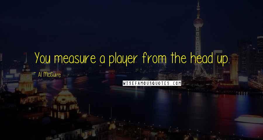 Al McGuire Quotes: You measure a player from the head up.