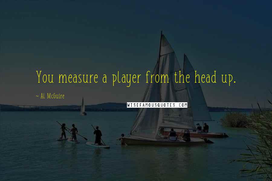 Al McGuire Quotes: You measure a player from the head up.