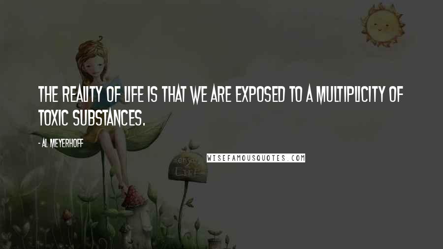 Al Meyerhoff Quotes: The reality of life is that we are exposed to a multiplicity of toxic substances.