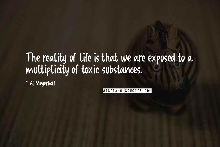 Al Meyerhoff Quotes: The reality of life is that we are exposed to a multiplicity of toxic substances.