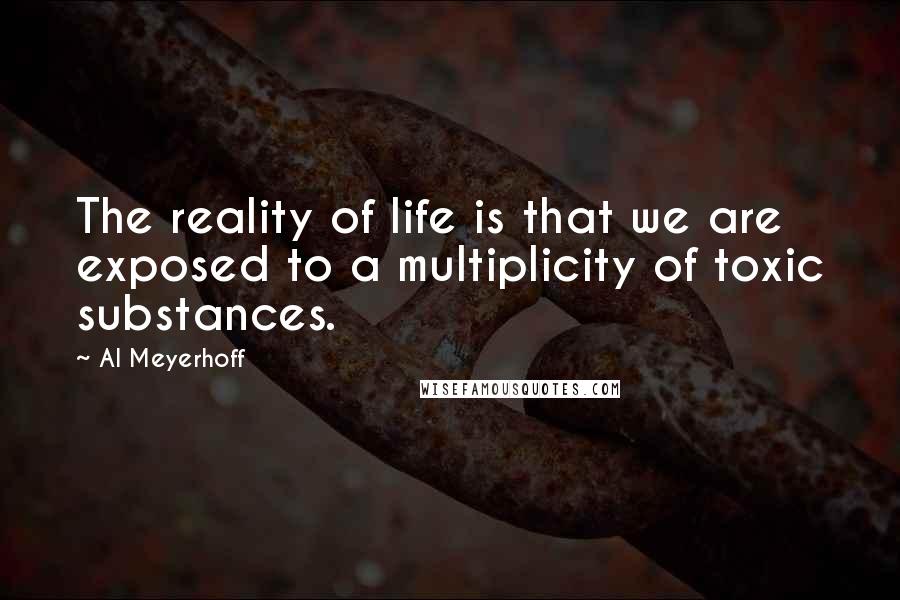 Al Meyerhoff Quotes: The reality of life is that we are exposed to a multiplicity of toxic substances.