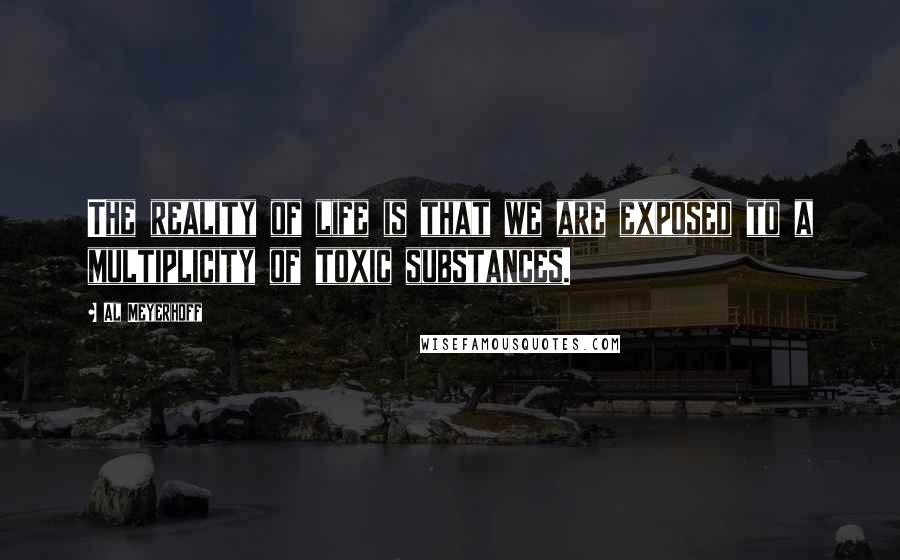 Al Meyerhoff Quotes: The reality of life is that we are exposed to a multiplicity of toxic substances.