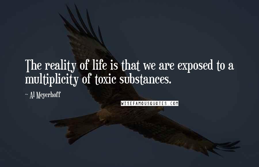 Al Meyerhoff Quotes: The reality of life is that we are exposed to a multiplicity of toxic substances.