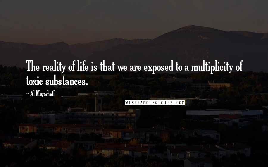 Al Meyerhoff Quotes: The reality of life is that we are exposed to a multiplicity of toxic substances.