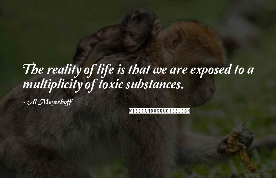 Al Meyerhoff Quotes: The reality of life is that we are exposed to a multiplicity of toxic substances.