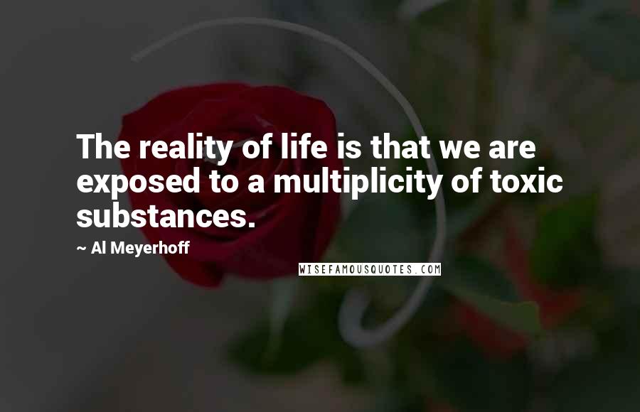 Al Meyerhoff Quotes: The reality of life is that we are exposed to a multiplicity of toxic substances.