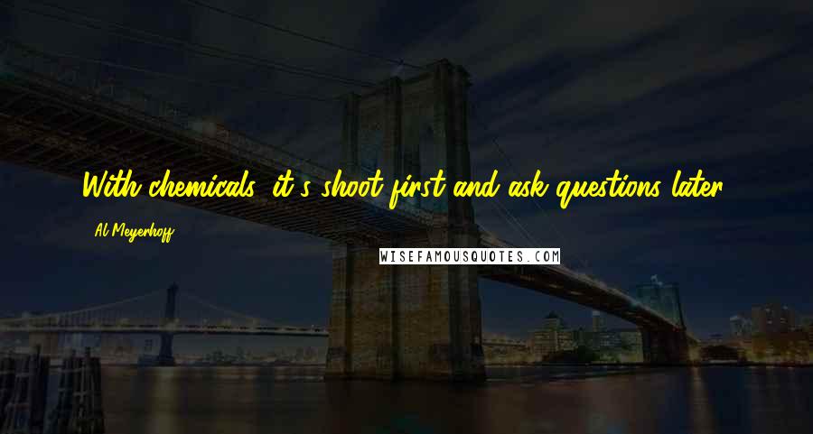 Al Meyerhoff Quotes: With chemicals, it's shoot first and ask questions later.