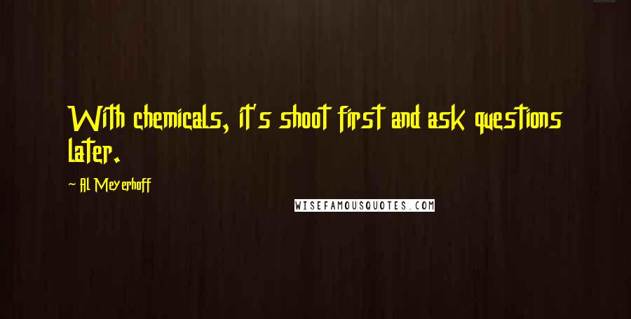Al Meyerhoff Quotes: With chemicals, it's shoot first and ask questions later.