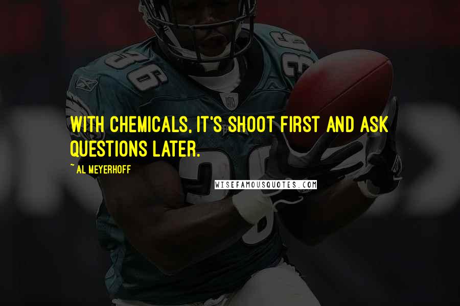 Al Meyerhoff Quotes: With chemicals, it's shoot first and ask questions later.