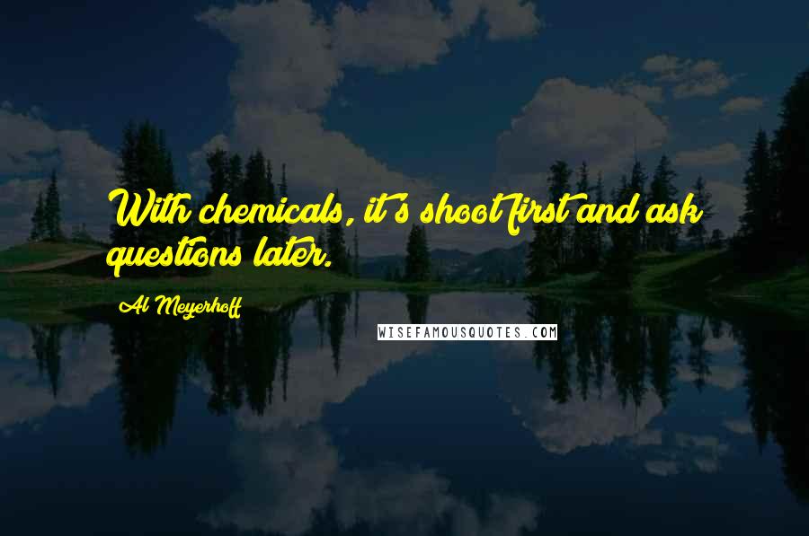 Al Meyerhoff Quotes: With chemicals, it's shoot first and ask questions later.