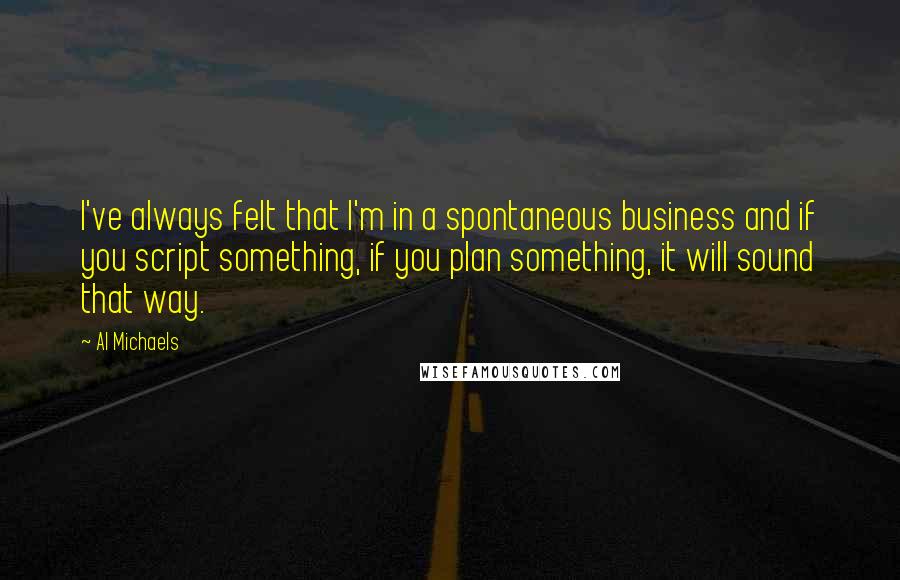 Al Michaels Quotes: I've always felt that I'm in a spontaneous business and if you script something, if you plan something, it will sound that way.