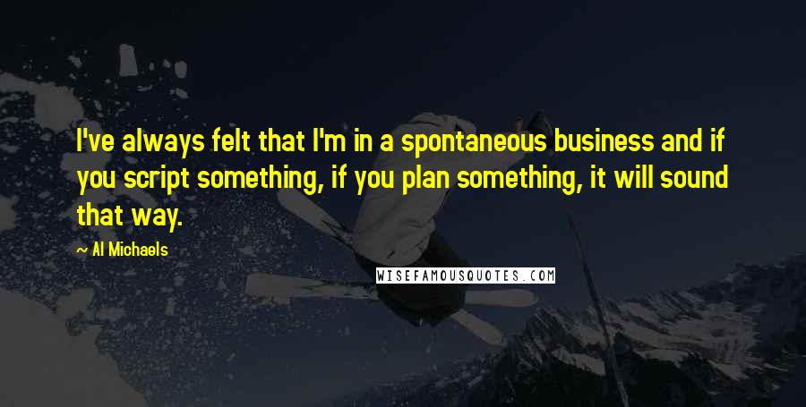 Al Michaels Quotes: I've always felt that I'm in a spontaneous business and if you script something, if you plan something, it will sound that way.