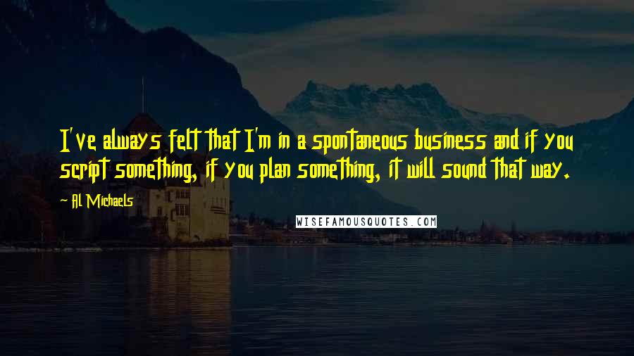 Al Michaels Quotes: I've always felt that I'm in a spontaneous business and if you script something, if you plan something, it will sound that way.