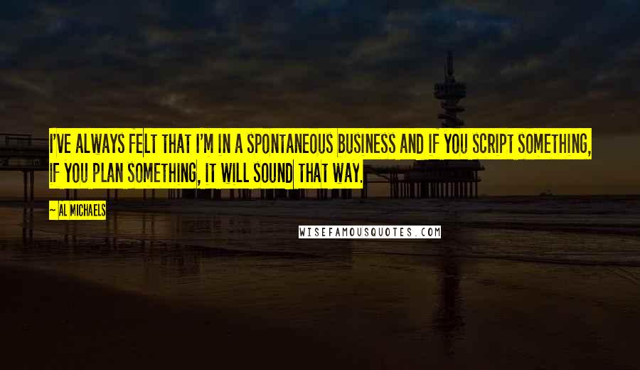 Al Michaels Quotes: I've always felt that I'm in a spontaneous business and if you script something, if you plan something, it will sound that way.