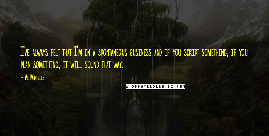 Al Michaels Quotes: I've always felt that I'm in a spontaneous business and if you script something, if you plan something, it will sound that way.