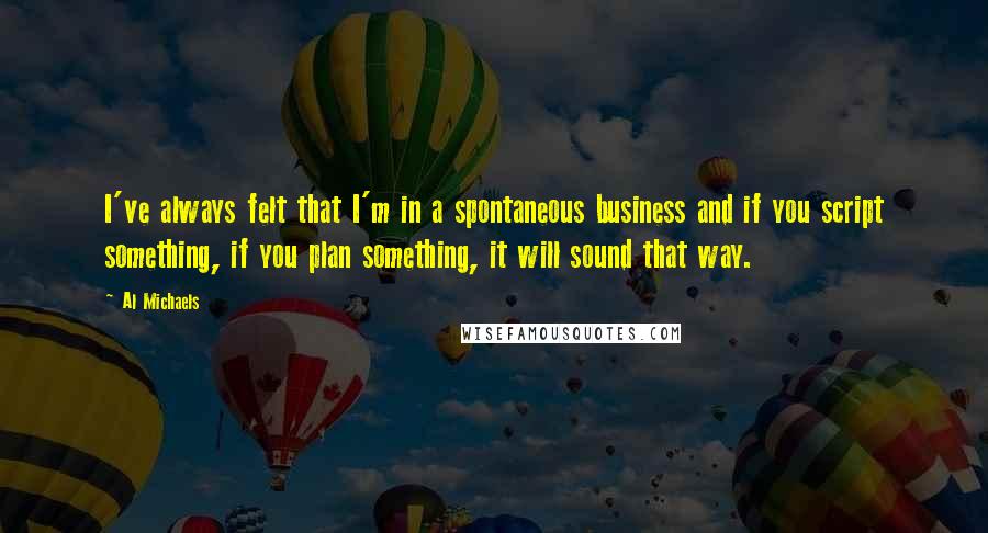 Al Michaels Quotes: I've always felt that I'm in a spontaneous business and if you script something, if you plan something, it will sound that way.