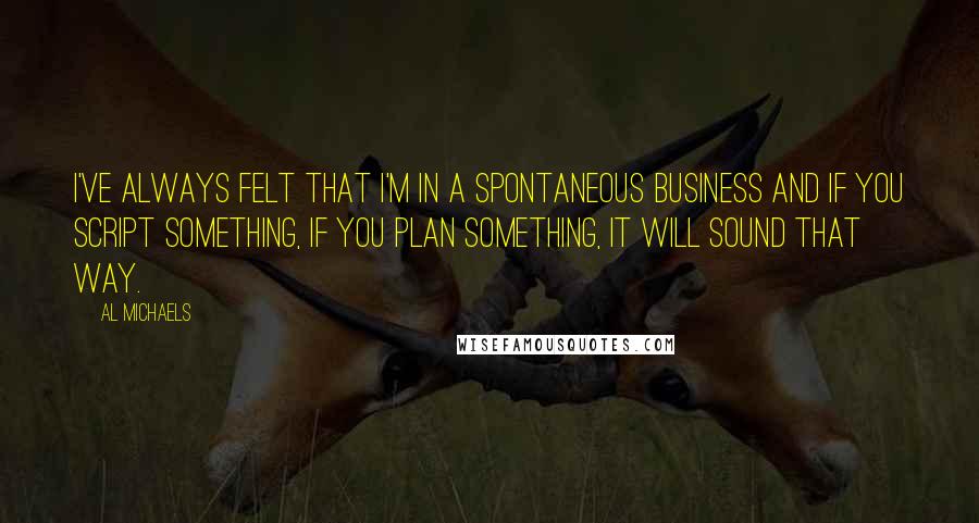 Al Michaels Quotes: I've always felt that I'm in a spontaneous business and if you script something, if you plan something, it will sound that way.