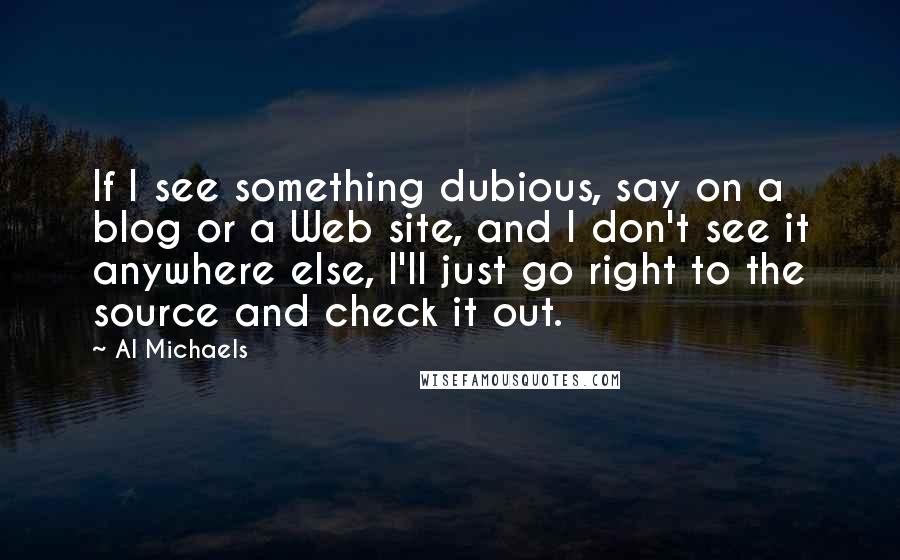 Al Michaels Quotes: If I see something dubious, say on a blog or a Web site, and I don't see it anywhere else, I'll just go right to the source and check it out.