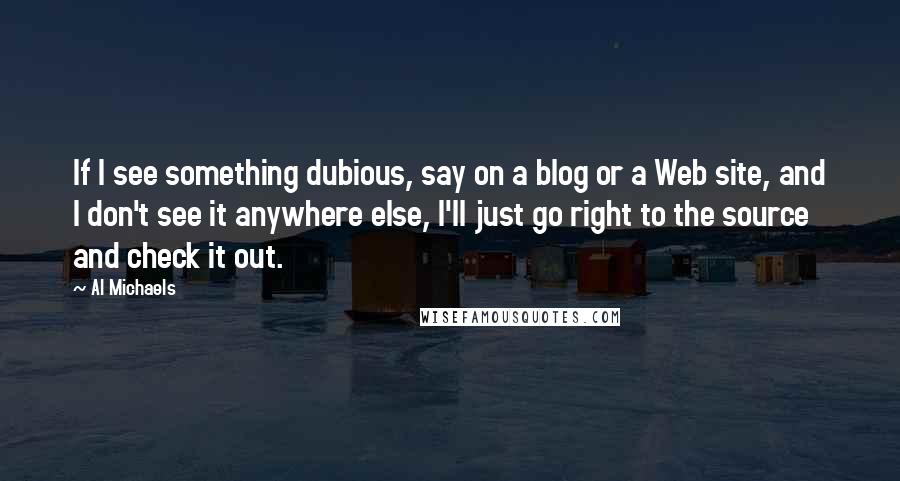 Al Michaels Quotes: If I see something dubious, say on a blog or a Web site, and I don't see it anywhere else, I'll just go right to the source and check it out.