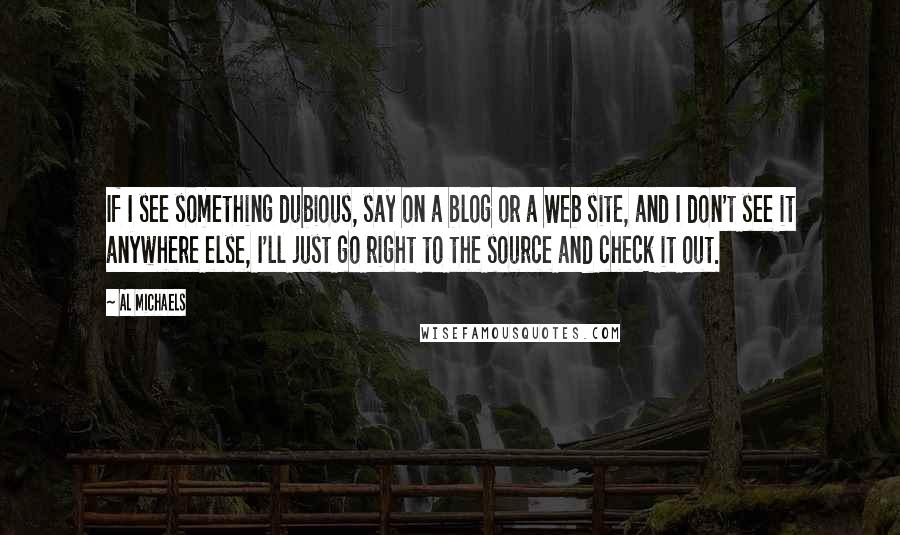 Al Michaels Quotes: If I see something dubious, say on a blog or a Web site, and I don't see it anywhere else, I'll just go right to the source and check it out.