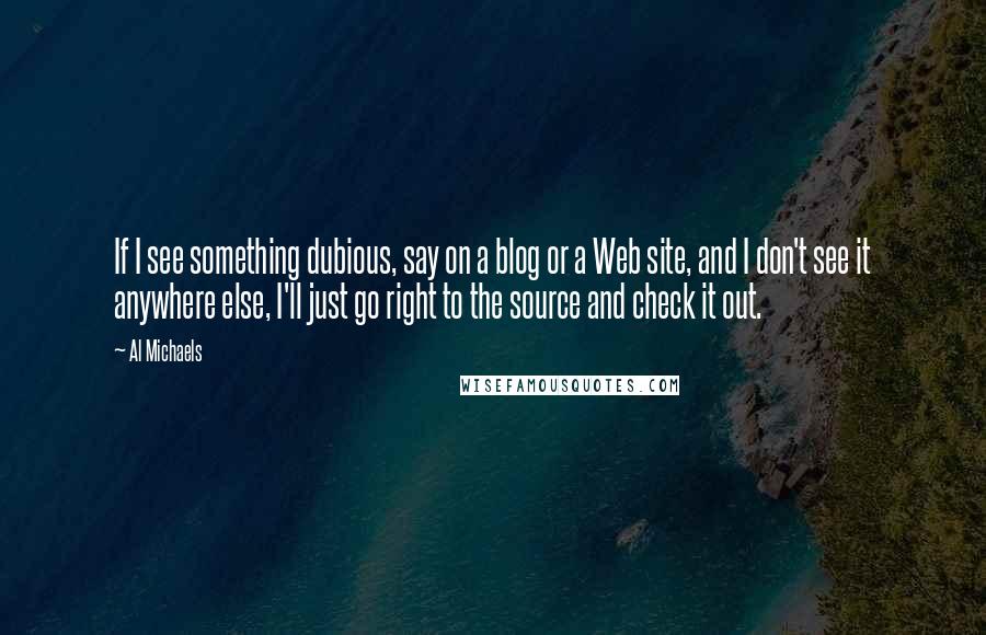 Al Michaels Quotes: If I see something dubious, say on a blog or a Web site, and I don't see it anywhere else, I'll just go right to the source and check it out.