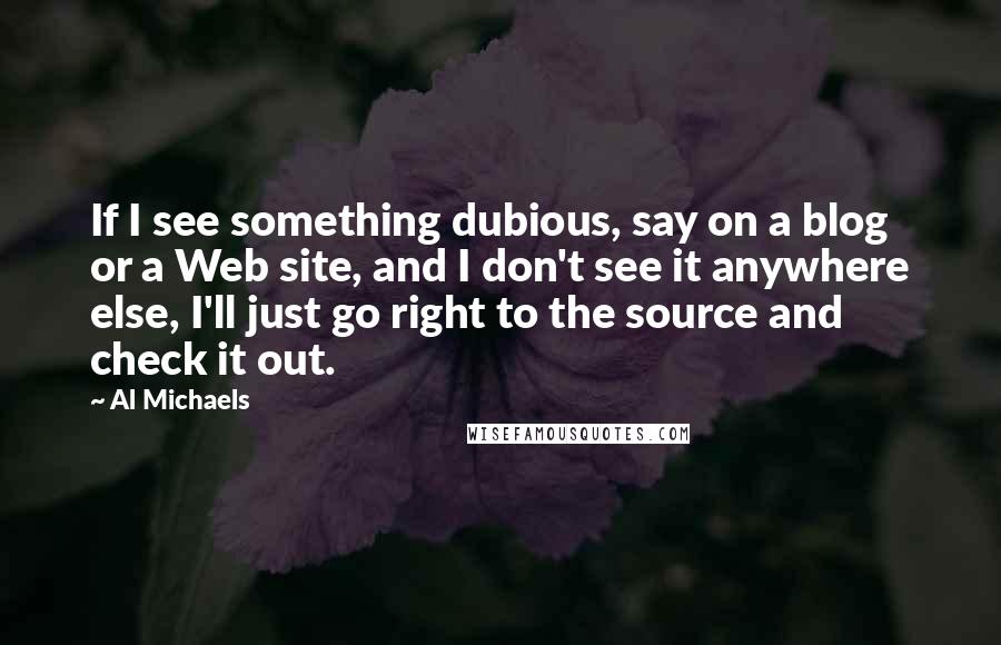Al Michaels Quotes: If I see something dubious, say on a blog or a Web site, and I don't see it anywhere else, I'll just go right to the source and check it out.
