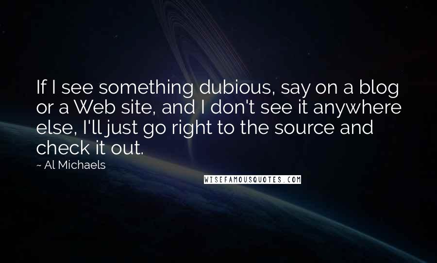 Al Michaels Quotes: If I see something dubious, say on a blog or a Web site, and I don't see it anywhere else, I'll just go right to the source and check it out.