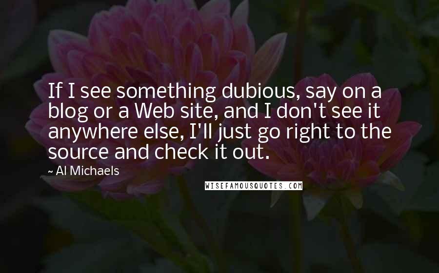 Al Michaels Quotes: If I see something dubious, say on a blog or a Web site, and I don't see it anywhere else, I'll just go right to the source and check it out.