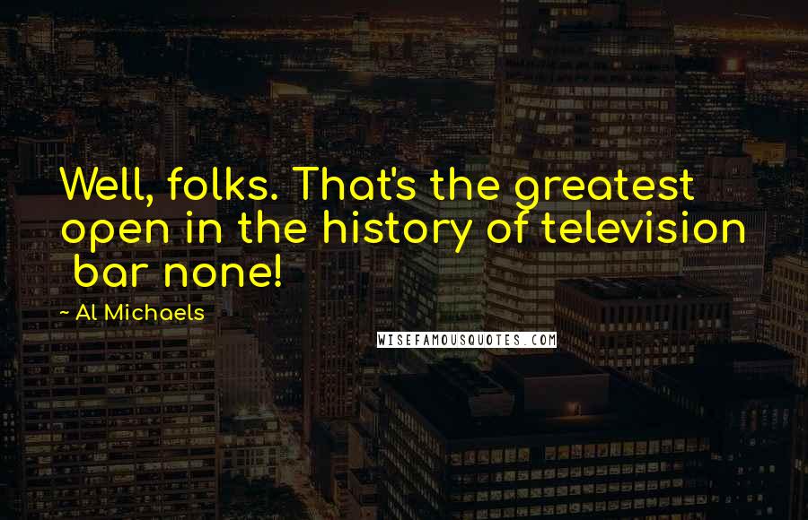 Al Michaels Quotes: Well, folks. That's the greatest open in the history of television bar none!
