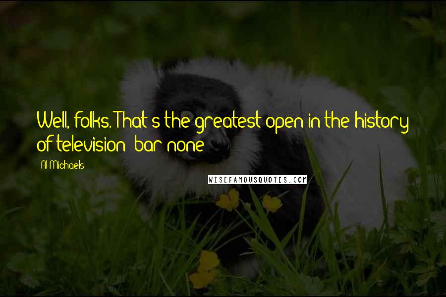 Al Michaels Quotes: Well, folks. That's the greatest open in the history of television  bar none!